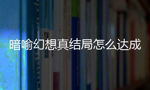 暗喻暗喻真结真结么达幻想幻想成 发条局怎局触件攻略大全